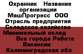 Охранник › Название организации ­ МашПрогресс, ООО › Отрасль предприятия ­ Складское хозяйство › Минимальный оклад ­ 20 000 - Все города Работа » Вакансии   . Калининградская обл.,Приморск г.